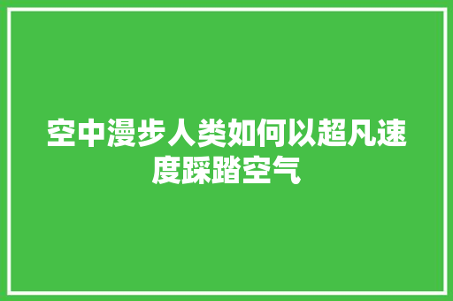 空中漫步人类如何以超凡速度踩踏空气 旧房改造