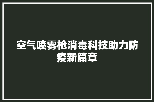 空气喷雾枪消毒科技助力防疫新篇章 清洁保养