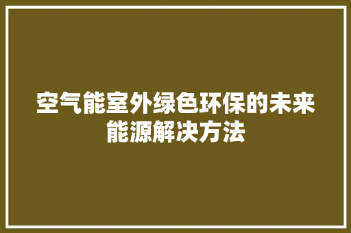 空气能室外绿色环保的未来能源解决方法 热水器 空气能室外绿色环保的未来能源解决方法 热水器