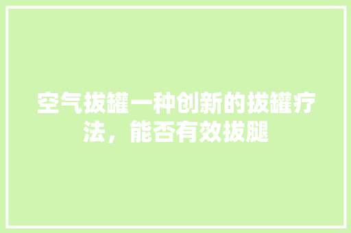 空气拔罐一种创新的拔罐疗法，能否有效拔腿 洁具维修