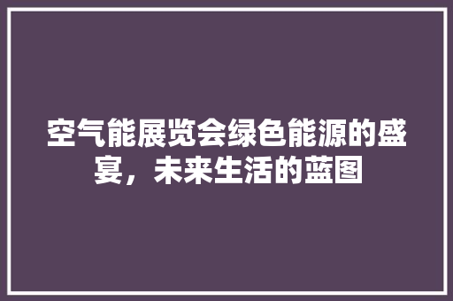 空气能展览会绿色能源的盛宴，未来生活的蓝图 装修设计