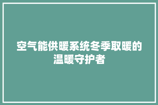 空气能供暖系统冬季取暖的温暖守护者 旧房改造