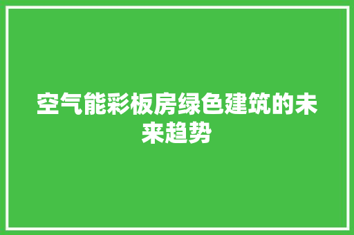 空气能彩板房绿色建筑的未来趋势 洁具维修