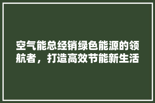 空气能总经销绿色能源的领航者，打造高效节能新生活 龙头管件