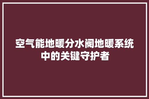 空气能地暖分水阀地暖系统中的关键守护者 家居维修