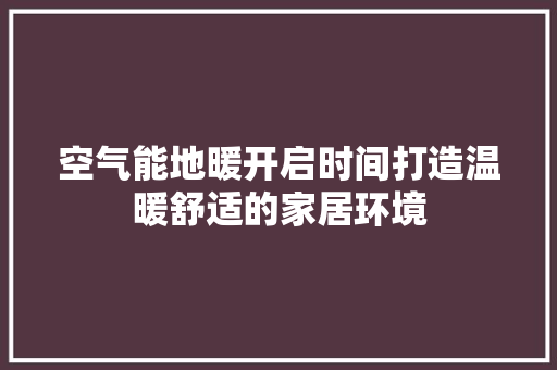 空气能地暖开启时间打造温暖舒适的家居环境 龙头管件