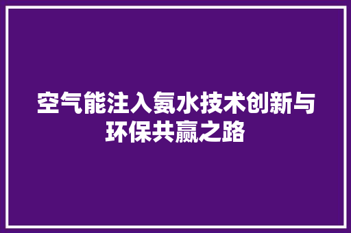 空气能注入氨水技术创新与环保共赢之路 家居维修