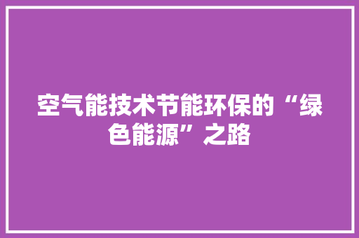 空气能技术节能环保的“绿色能源”之路 热水器 空气能技术节能环保的“绿色能源”之路 热水器