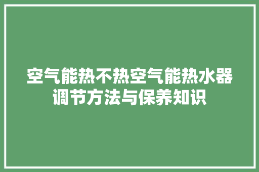 空气能热不热空气能热水器调节方法与保养知识 清洁保养