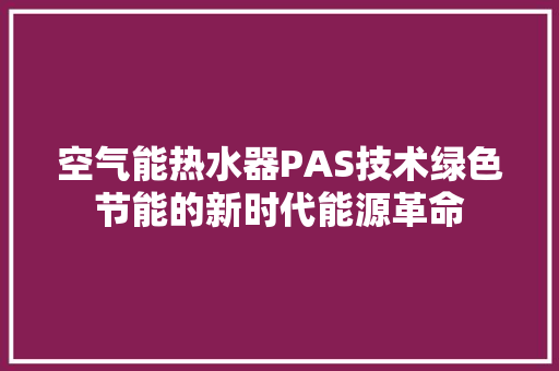 空气能热水器PAS技术绿色节能的新时代能源革命 冰箱