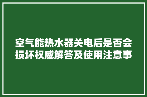 空气能热水器关电后是否会损坏权威解答及使用注意事项 局部翻新