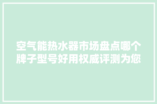 空气能热水器市场盘点哪个牌子型号好用权威评测为您 龙头管件