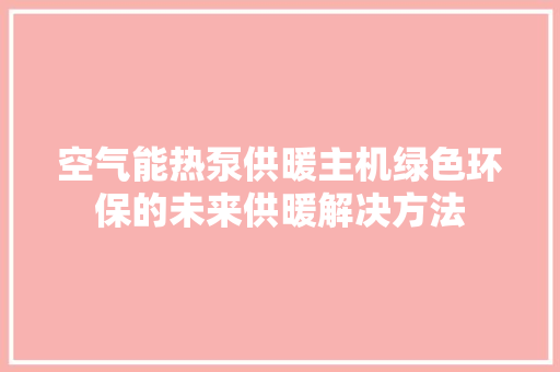 空气能热泵供暖主机绿色环保的未来供暖解决方法 家具修理