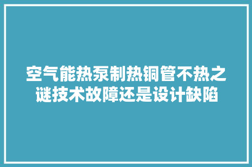 空气能热泵制热铜管不热之谜技术故障还是设计缺陷 热水器