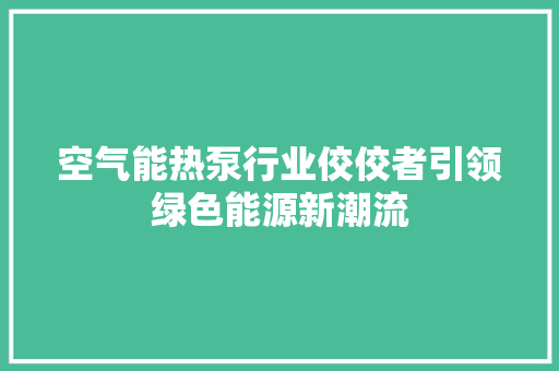 空气能热泵行业佼佼者引领绿色能源新潮流 水电维修