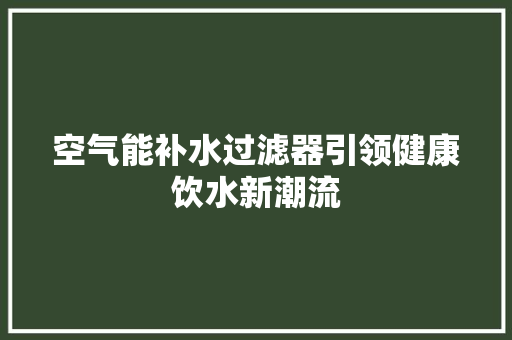 空气能补水过滤器引领健康饮水新潮流 水电维修