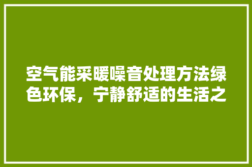 空气能采暖噪音处理方法绿色环保，宁静舒适的生活之路 龙头管件