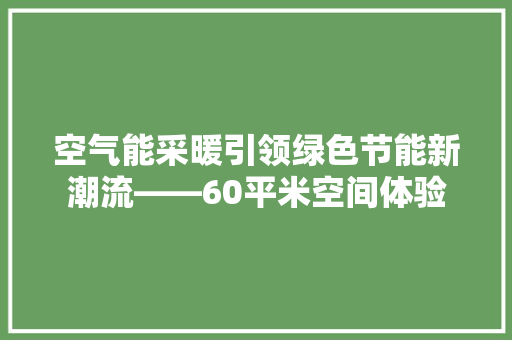 空气能采暖引领绿色节能新潮流——60平米空间体验 家居维修