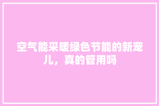 空气能采暖绿色节能的新宠儿，真的管用吗 清洁保养