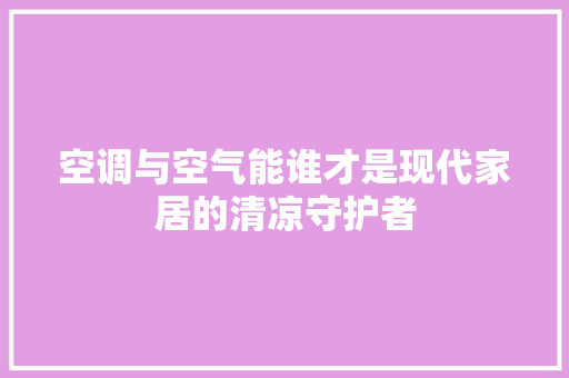 空调与空气能谁才是现代家居的清凉守护者 家具修理