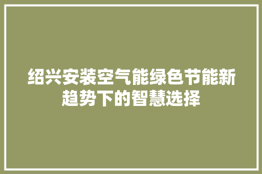 绍兴安装空气能绿色节能新趋势下的智慧选择 家电维护
