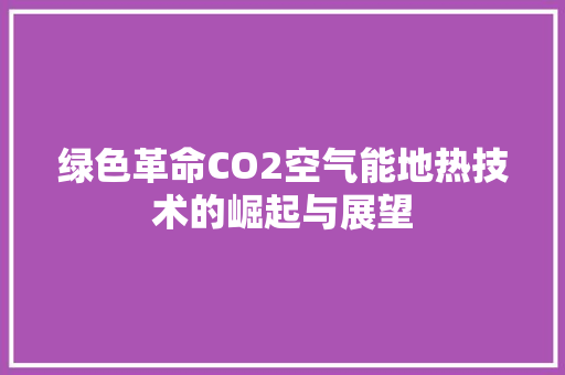 绿色革命CO2空气能地热技术的崛起与展望 翻新改色