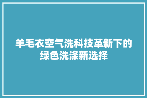 羊毛衣空气洗科技革新下的绿色洗涤新选择 冰箱