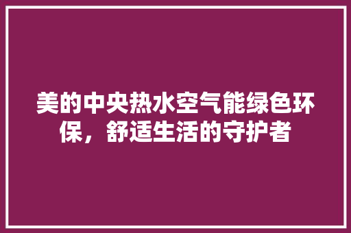 美的中央热水空气能绿色环保，舒适生活的守护者 空调