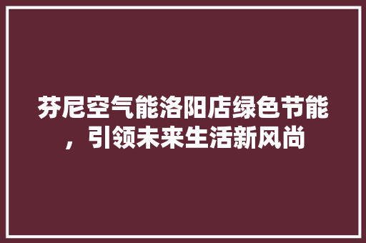 芬尼空气能洛阳店绿色节能，引领未来生活新风尚 局部翻新