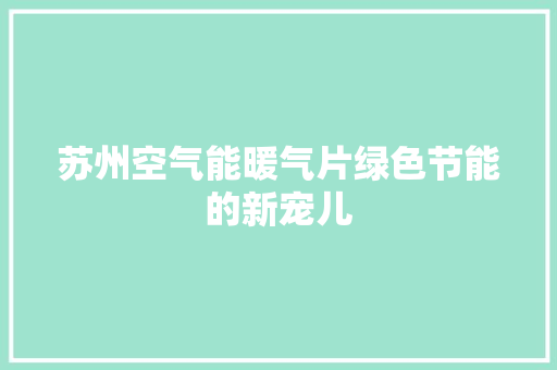 苏州空气能暖气片绿色节能的新宠儿 洁具维修