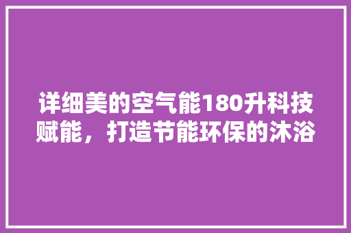 详细美的空气能180升科技赋能，打造节能环保的沐浴体验 家居维修