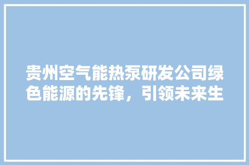 贵州空气能热泵研发公司绿色能源的先锋，引领未来生活新风尚 装修设计