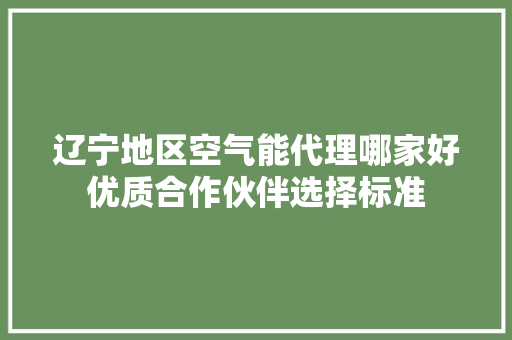 辽宁地区空气能代理哪家好优质合作伙伴选择标准 局部翻新