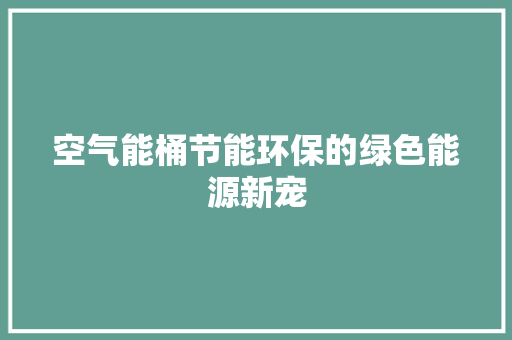 空气能桶节能环保的绿色能源新宠 家电维护 空气能桶节能环保的绿色能源新宠 家电维护