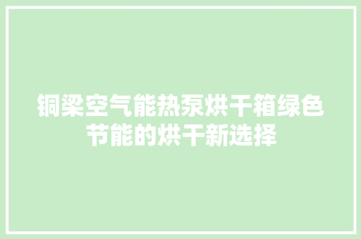 铜梁空气能热泵烘干箱绿色节能的烘干新选择 龙头管件 铜梁空气能热泵烘干箱绿色节能的烘干新选择 龙头管件