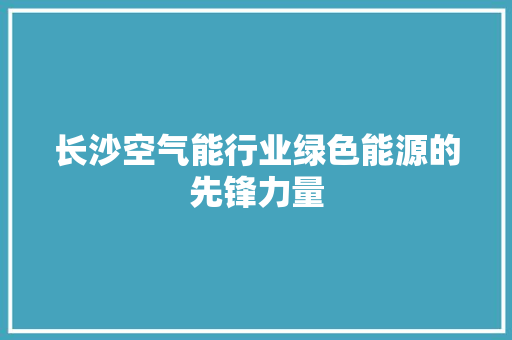 长沙空气能行业绿色能源的先锋力量 家电维护