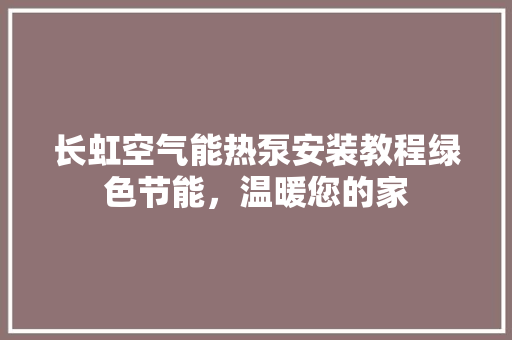 长虹空气能热泵安装教程绿色节能，温暖您的家 清洁保养