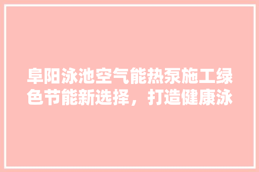 阜阳泳池空气能热泵施工绿色节能新选择，打造健康泳池环境 家电维护