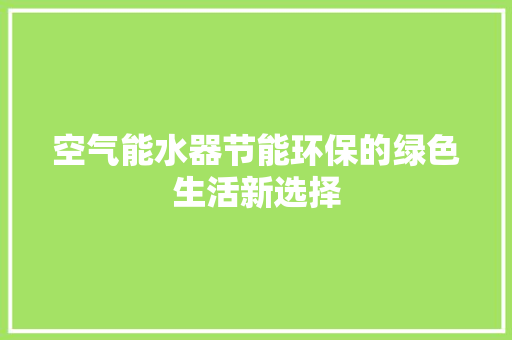 空气能水器节能环保的绿色生活新选择 旧房改造 空气能水器节能环保的绿色生活新选择 旧房改造