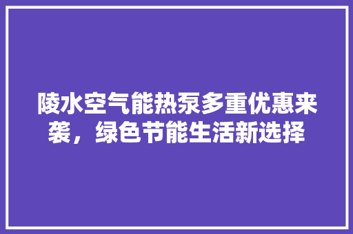 陵水空气能热泵多重优惠来袭，绿色节能生活新选择 洁具维修