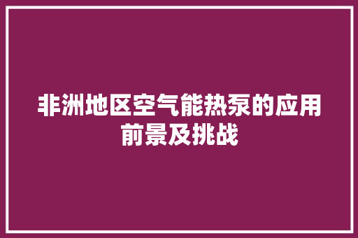 非洲地区空气能热泵的应用前景及挑战 装修设计