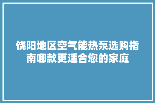 饶阳地区空气能热泵选购指南哪款更适合您的家庭 清洁保养