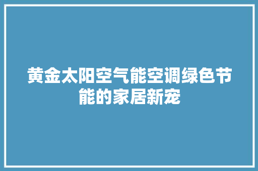 黄金太阳空气能空调绿色节能的家居新宠 贴膜