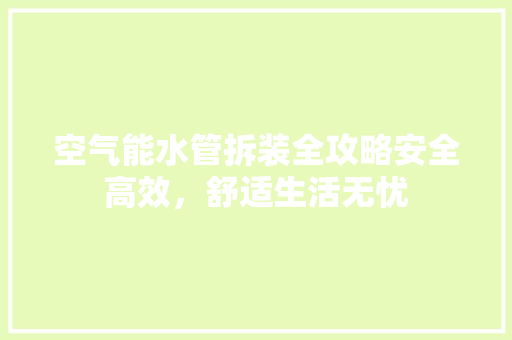 空气能水管拆装全攻略安全高效，舒适生活无忧 家电维护