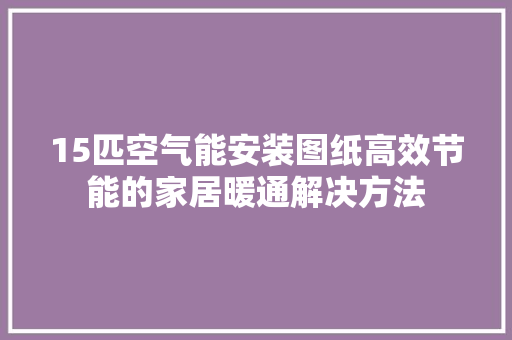 15匹空气能安装图纸高效节能的家居暖通解决方法 家具修理