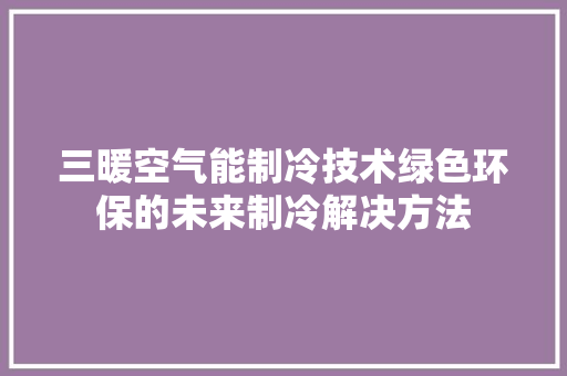 三暖空气能制冷技术绿色环保的未来制冷解决方法 清洁保养