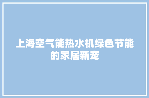 上海空气能热水机绿色节能的家居新宠 洁具维修
