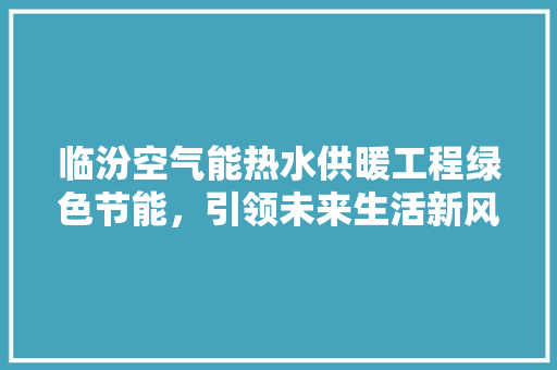 临汾空气能热水供暖工程绿色节能，引领未来生活新风尚 家电维护
