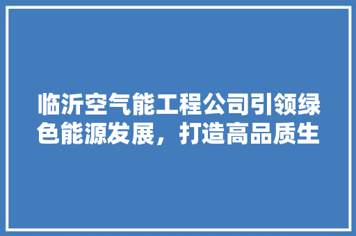 临沂空气能工程公司引领绿色能源发展，打造高品质生活空间 装修设计