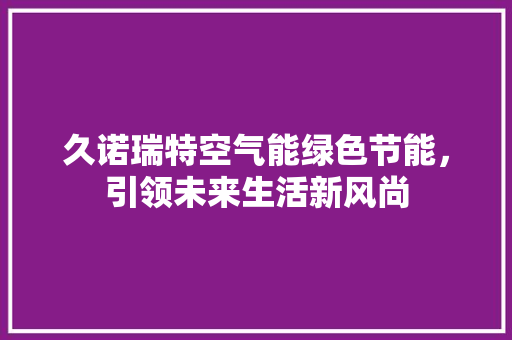 久诺瑞特空气能绿色节能，引领未来生活新风尚 装修设计